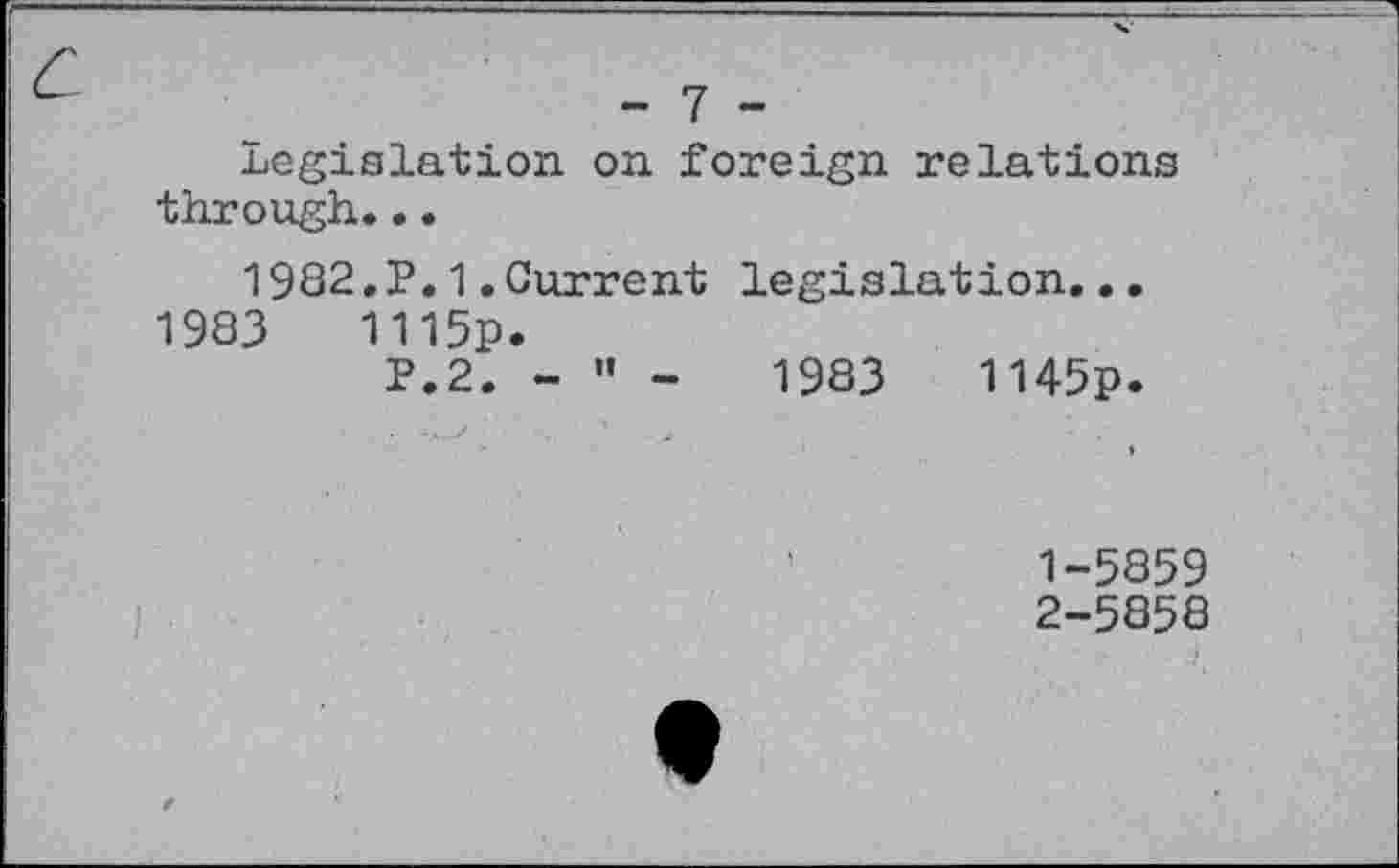 ﻿- 7 -
Legislation on foreign relations through...
1982.P.1.Current legislation...
1983	1115p.
P.2. - " -	1983	1145p.
1-	5859
2-	5858